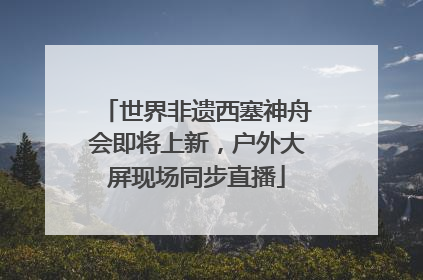 世界非遗西塞神舟会即将上新，户外大屏现场同步直播