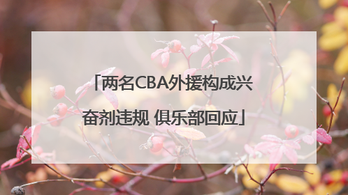 两名CBA外援构成兴奋剂违规 俱乐部回应