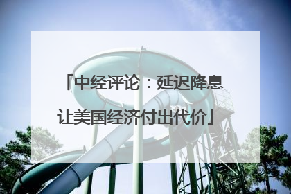 中经评论：延迟降息让美国经济付出代价