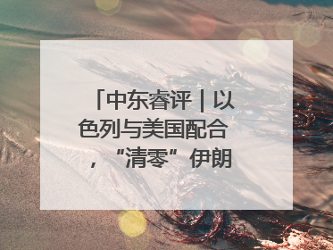 中东睿评｜以色列与美国配合，“清零”伊朗核能力？