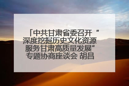 中共甘肃省委召开“深度挖掘历史文化资源服务甘肃高质量发展”专题协商座谈会 胡昌升主持并讲话