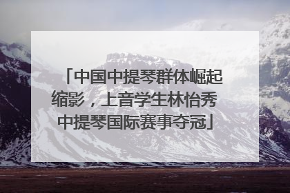 中国中提琴群体崛起缩影，上音学生林怡秀中提琴国际赛事夺冠