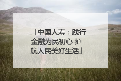 中国人寿：践行金融为民初心 护航人民美好生活