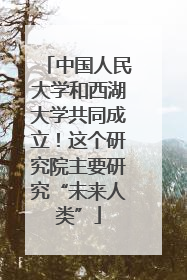 中国人民大学和西湖大学共同成立！这个研究院主要研究“未来人类”