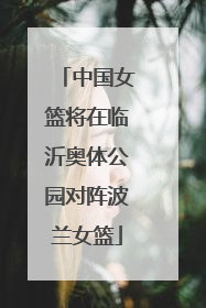 中国女篮将在临沂奥体公园对阵波兰女篮