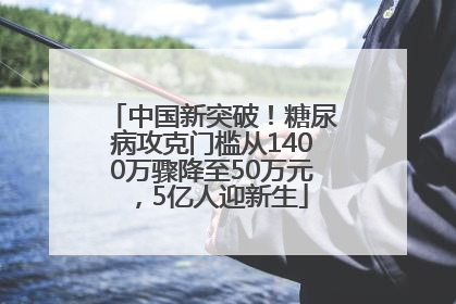 中国新突破！糖尿病攻克门槛从1400万骤降至50万元，5亿人迎新生