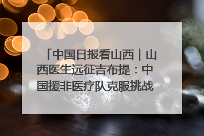 中国日报看山西｜山西医生远征吉布提：中国援非医疗队克服挑战救助非洲患者