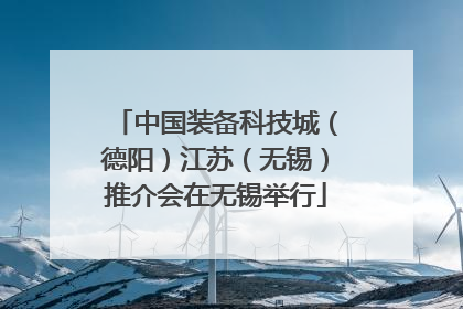 中国装备科技城（德阳）江苏（无锡）推介会在无锡举行