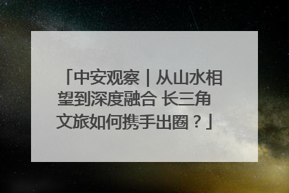 中安观察｜从山水相望到深度融合 长三角文旅如何携手出圈？