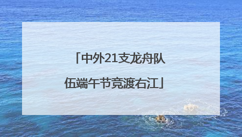 中外21支龙舟队伍端午节竞渡右江