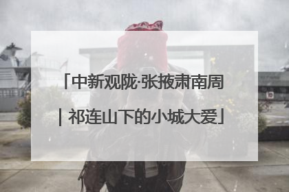 中新观陇·张掖肃南周｜祁连山下的小城大爱