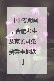 中考期间，合肥考生及家长可免费乘坐地铁