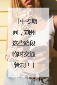 中考期间，荆州这些路段临时交通管制！