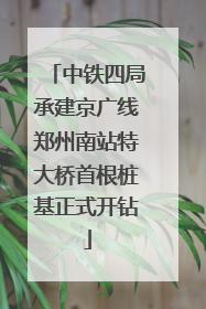 中铁四局承建京广线郑州南站特大桥首根桩基正式开钻