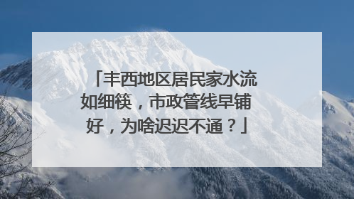 丰西地区居民家水流如细筷，市政管线早铺好，为啥迟迟不通？