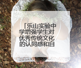乐山实验中学增强学生对优秀传统文化的认同感和自豪感