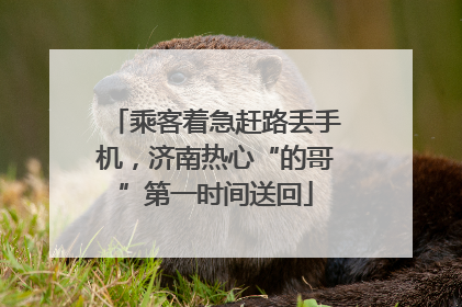 乘客着急赶路丢手机，济南热心“的哥”第一时间送回