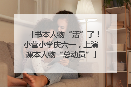 书本人物“活”了！小营小学庆六一，上演课本人物“总动员”