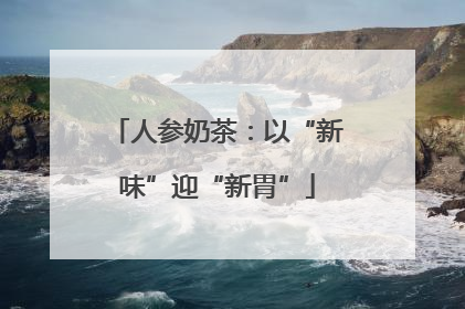 人参奶茶：以“新味”迎“新胃”