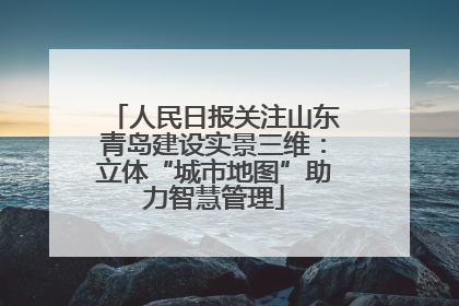 人民日报关注山东青岛建设实景三维：立体“城市地图”助力智慧管理
