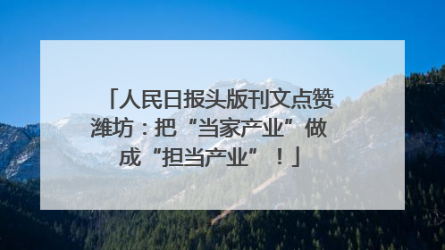 人民日报头版刊文点赞潍坊：把“当家产业”做成“担当产业”！