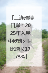 二连浩特口岸：2025年入境中欧班列同比增长17.73%