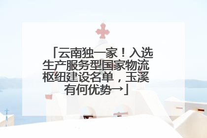 云南独一家！入选生产服务型国家物流枢纽建设名单，玉溪有何优势→