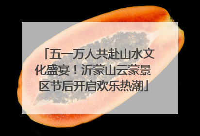 五一万人共赴山水文化盛宴！沂蒙山云蒙景区节后开启欢乐热潮