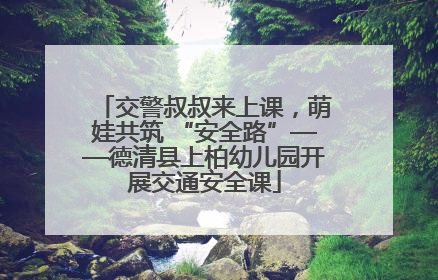 交警叔叔来上课，萌娃共筑 “安全路”——德清县上柏幼儿园开展交通安全课