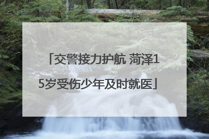 交警接力护航 菏泽15岁受伤少年及时就医