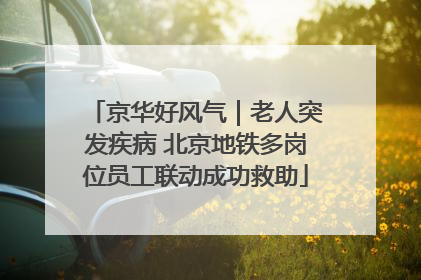 京华好风气｜老人突发疾病 北京地铁多岗位员工联动成功救助