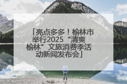 亮点多多！榆林市举行2025“清爽榆林”文旅消费季活动新闻发布会