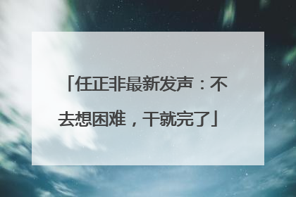 任正非最新发声：不去想困难，干就完了