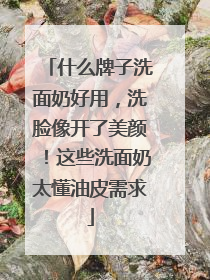 什么牌子洗面奶好用，洗脸像开了美颜！这些洗面奶太懂油皮需求