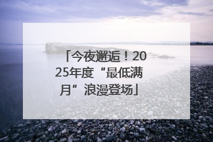 今夜邂逅！2025年度“最低满月”浪漫登场