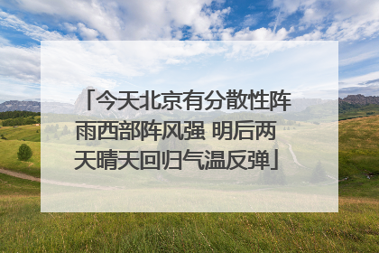 今天北京有分散性阵雨西部阵风强 明后两天晴天回归气温反弹