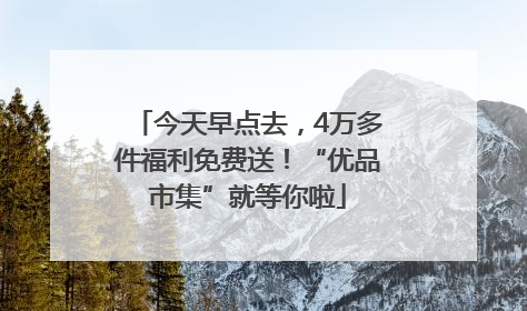 今天早点去，4万多件福利免费送！“优品市集”就等你啦