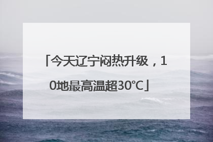 今天辽宁闷热升级，10地最高温超30℃