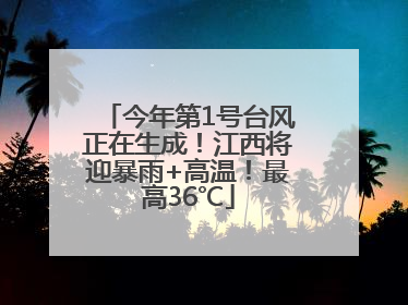 今年第1号台风正在生成！江西将迎暴雨+高温！最高36℃