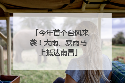 今年首个台风来袭！大雨、暴雨马上抵达南昌