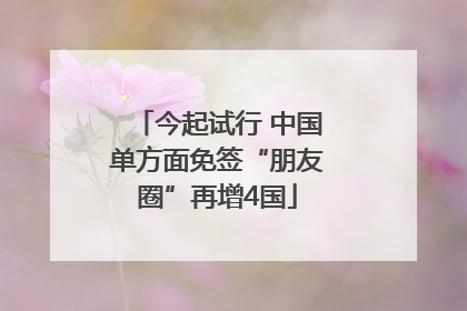今起试行 中国单方面免签“朋友圈”再增4国