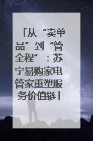 从“卖单品”到“管全程”：苏宁易购家电管家重塑服务价值链