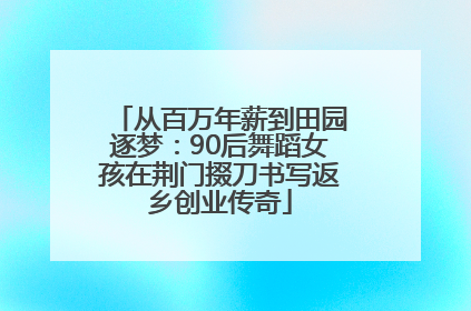 从百万年薪到田园逐梦：90后舞蹈女孩在荆门掇刀书写返乡创业传奇
