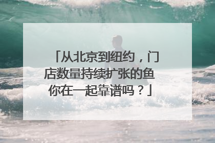 从北京到纽约，门店数量持续扩张的鱼你在一起靠谱吗？