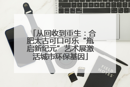 从回收到重生：合肥太古可口可乐“瓶启新纪元”艺术展激活城市环保基因
