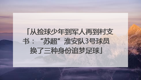 从捡球少年到军人再到村支书：“苏超”淮安队3号球员换了三种身份追梦足球