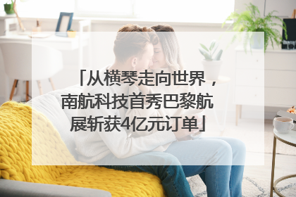 从横琴走向世界，南航科技首秀巴黎航展斩获4亿元订单