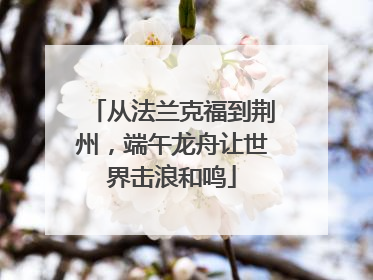 从法兰克福到荆州，端午龙舟让世界击浪和鸣