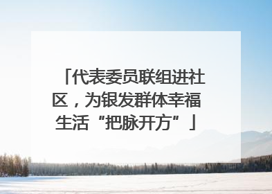 代表委员联组进社区，为银发群体幸福生活“把脉开方”