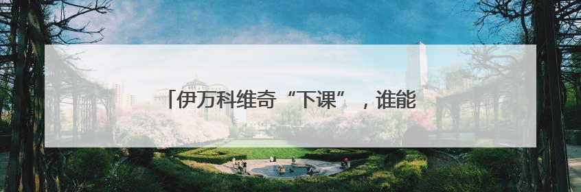 伊万科维奇“下课”，谁能让国足圆梦百年世界杯？